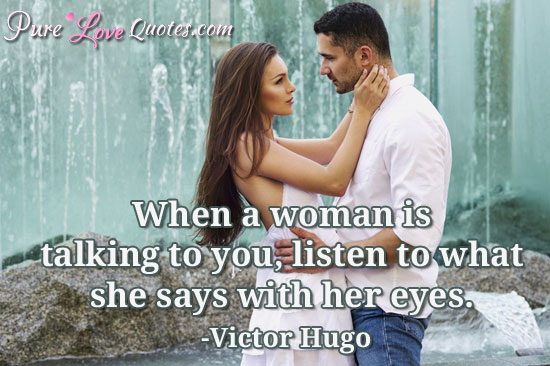 When a woman is talking to you, listen to what she says with her eyes.