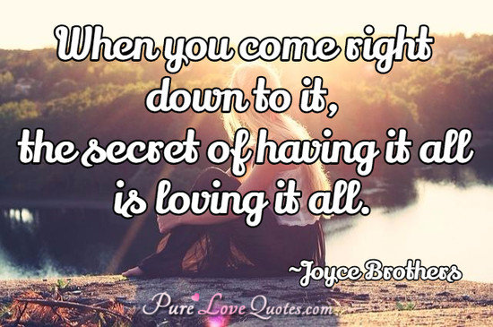 When you come right down to it, the secret of having it all is loving it all.