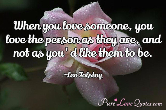 When you love someone, you love the person as they are, and not as you'd like them to be.