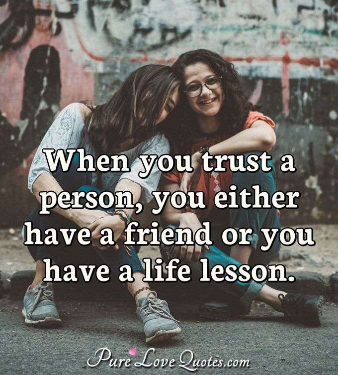 When You Trust A Person You Either Have A Friend Or You Have A Life