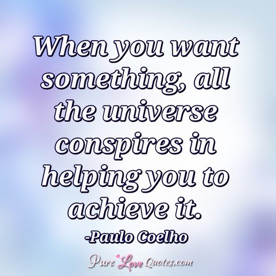 When you want something, all the universe conspires in helping you to achieve it.