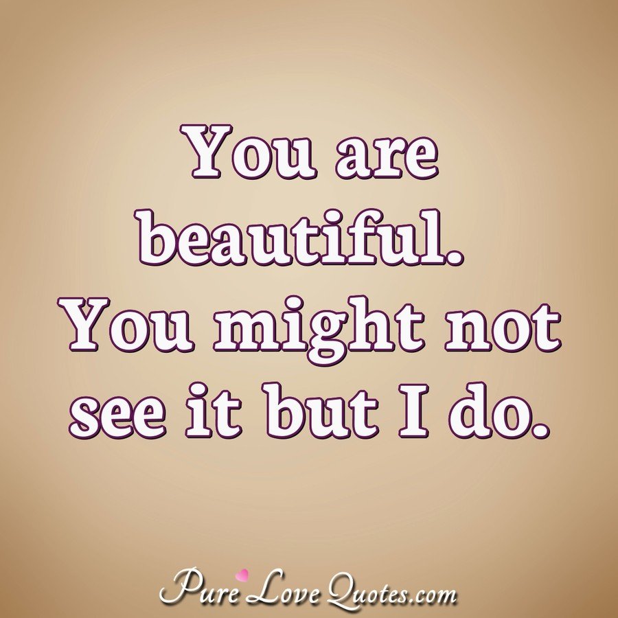 You are beautiful. You might not see it but I do. - Anonymous