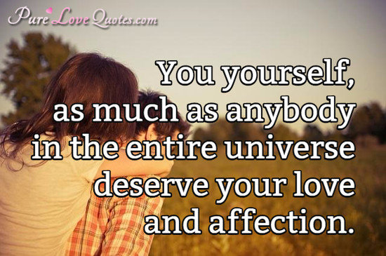 You yourself, as much as anybody in the entire universe deserve your love and affection.