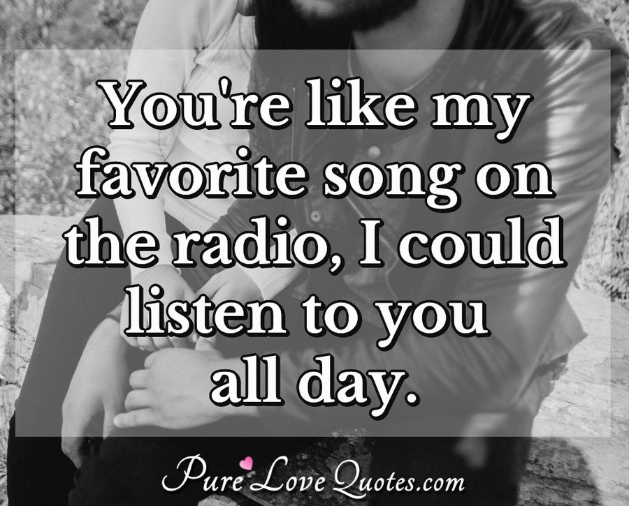 You're like my favorite song on the radio, I could listen to you all day. - Anonymous